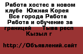 Работа хостес в новом клубе, Южная Корея  - Все города Работа » Работа и обучение за границей   . Тыва респ.,Кызыл г.